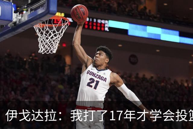 伊戈达拉：我打了17年才学会投篮 没接受过姿势训练全靠自己摸索